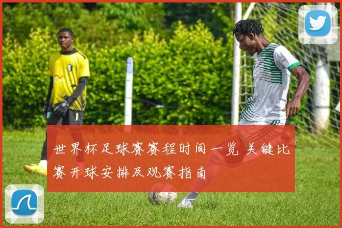 世界杯足球赛赛程时间一览 关键比赛开球安排及观赛指南
