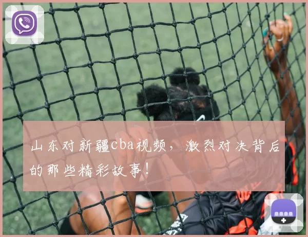 山东对新疆cba视频，激烈对决背后的那些精彩故事！