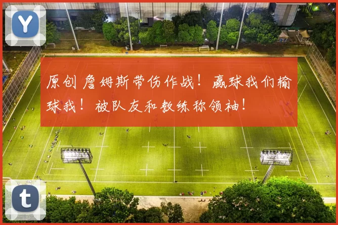 原创 詹姆斯带伤作战！赢球我们输球我！被队友和教练称领袖！