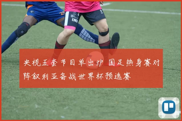 央视五套节目单出炉 国足热身赛对阵叙利亚备战世界杯预选赛