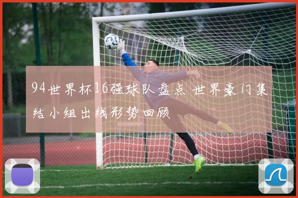 94世界杯16强球队盘点 世界豪门集结小组出线形势回顾