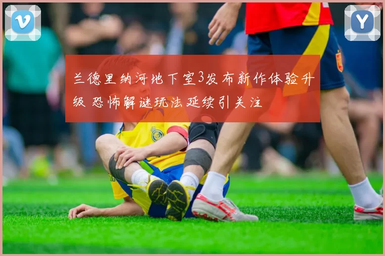 兰德里纳河地下室3发布新作体验升级 恐怖解谜玩法延续引关注