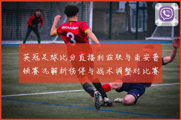 英冠足球比分直播利兹联与南安普顿赛况解析伤停与战术调整对比赛影响