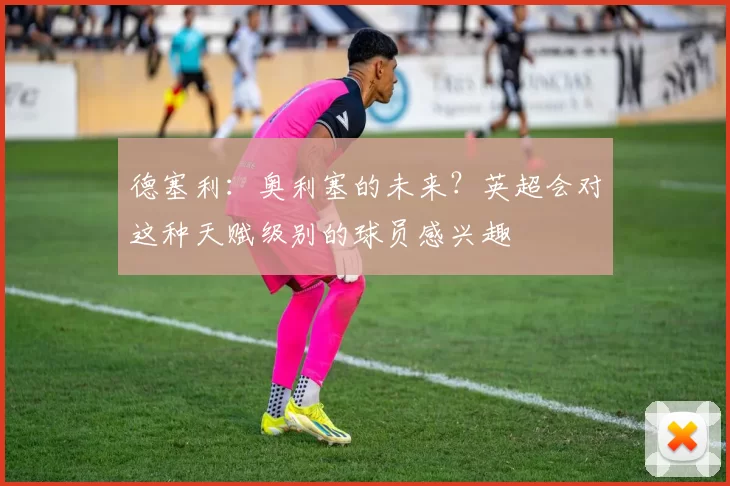 德塞利：奥利塞的未来？英超会对这种天赋级别的球员感兴趣