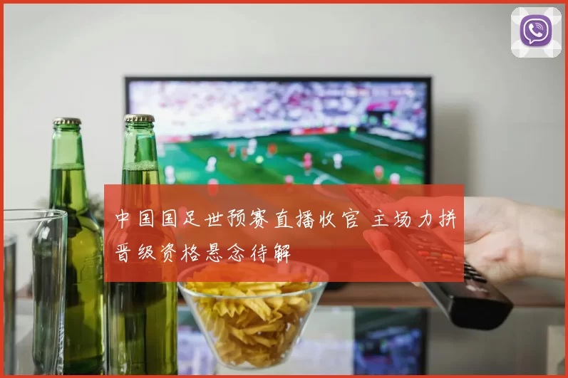 中国国足世预赛直播收官 主场力拼晋级资格悬念待解