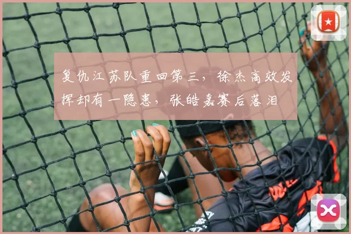复仇江苏队重回第三，徐杰高效发挥却有一隐患，张皓嘉赛后落泪