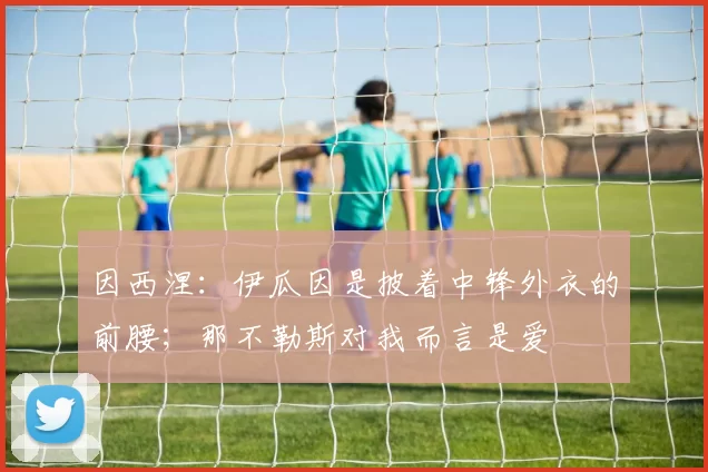 因西涅：伊瓜因是披着中锋外衣的前腰；那不勒斯对我而言是爱