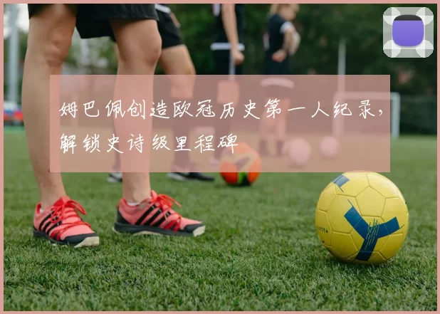 姆巴佩创造欧冠历史第一人纪录，解锁史诗级里程碑