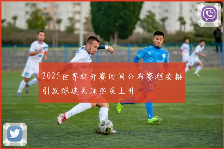 2025世界杯开赛时间公布赛程安排引发球迷关注热度上升