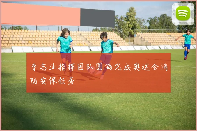 李志业指挥团队圆满完成奥运会消防安保任务