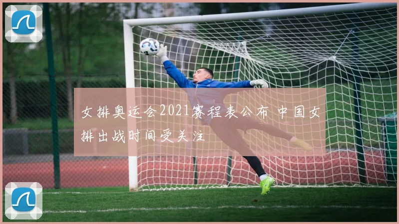 女排奥运会2021赛程表公布 中国女排出战时间受关注