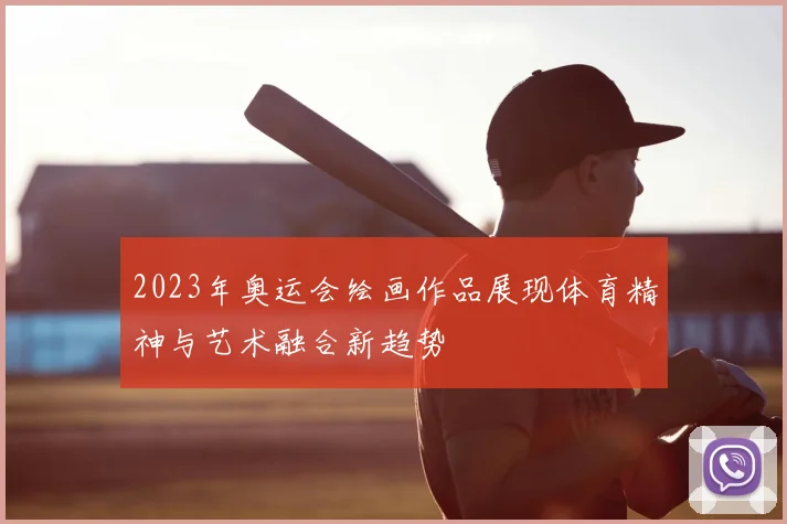 2023年奥运会绘画作品展现体育精神与艺术融合新趋势