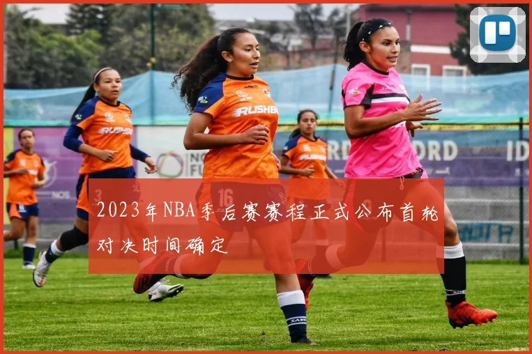 2023年NBA季后赛赛程正式公布首轮对决时间确定