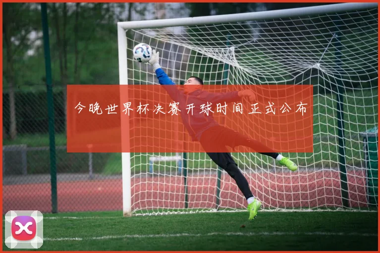 今晚世界杯决赛开球时间正式公布