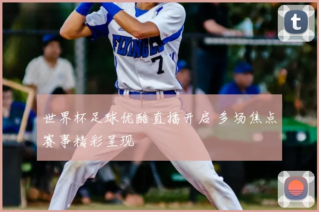 世界杯足球优酷直播开启 多场焦点赛事精彩呈现