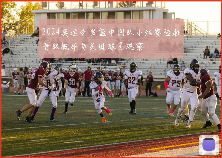 2024奥运会男篮中国队小组赛险胜晋级概率与关键球员观察