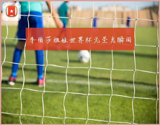 李丽莎姐妹世界杯无圣光瞬间