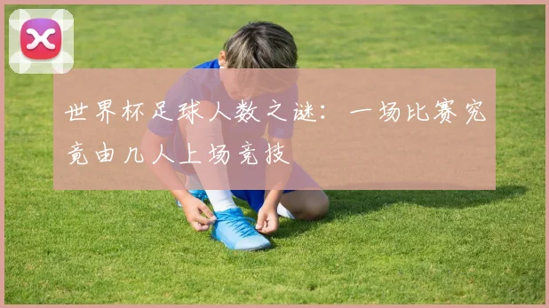 世界杯足球人数之谜:一场比赛究竟由几人上场竞技