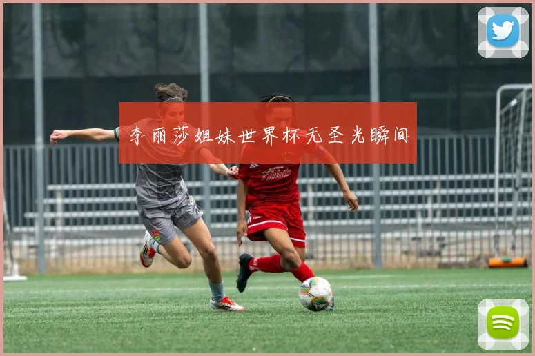 李丽莎姐妹世界杯无圣光瞬间