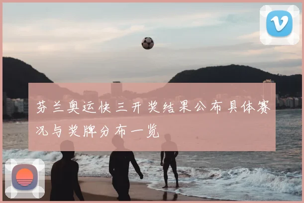 芬兰奥运快三开奖结果公布具体赛况与奖牌分布一览