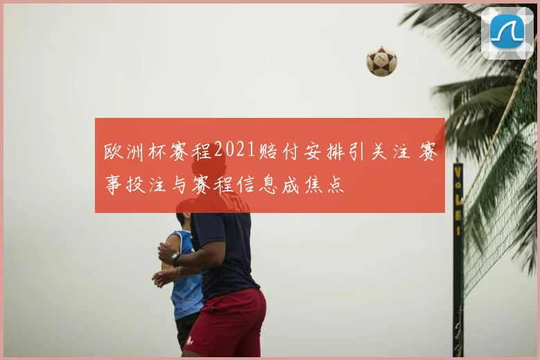 欧洲杯赛程2021赔付安排引关注 赛事投注与赛程信息成焦点
