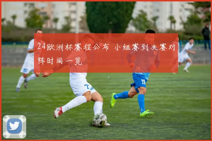 24欧洲杯赛程公布 小组赛到决赛对阵时间一览