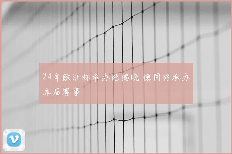 24年欧洲杯举办地揭晓 德国将承办本届赛事