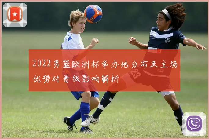 2022男篮欧洲杯举办地分布及主场优势对晋级影响解析