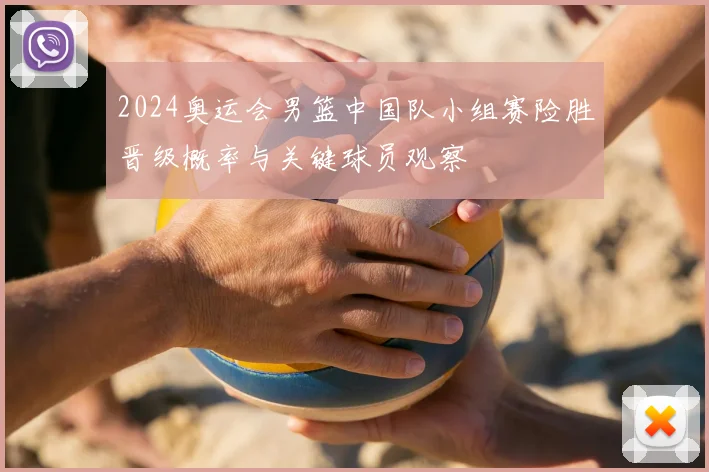 2024奥运会男篮中国队小组赛险胜晋级概率与关键球员观察
