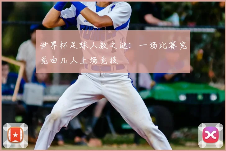 世界杯足球人数之谜:一场比赛究竟由几人上场竞技